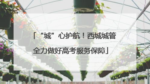 “城”心护航！西城城管全力做好高考服务保障